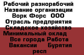 Рабочий-разнорабочий › Название организации ­ Ворк Форс, ООО › Отрасль предприятия ­ Складское хозяйство › Минимальный оклад ­ 1 - Все города Работа » Вакансии   . Бурятия респ.